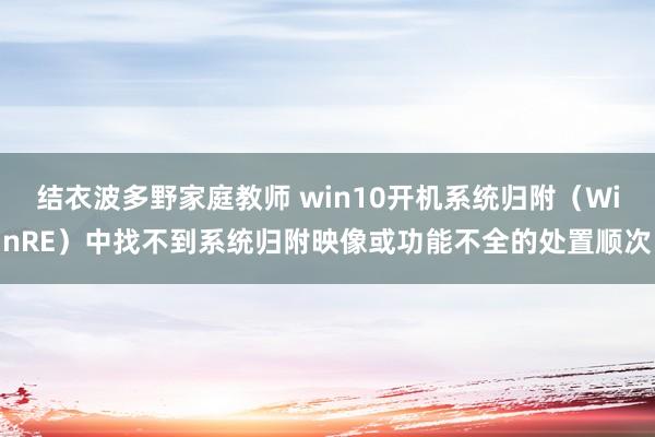 结衣波多野家庭教师 win10开机系统归附（WinRE）中找不到系统归附映像或功能不全的处置顺次