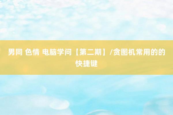 男同 色情 电脑学问【第二期】/贪图机常用的的快捷键