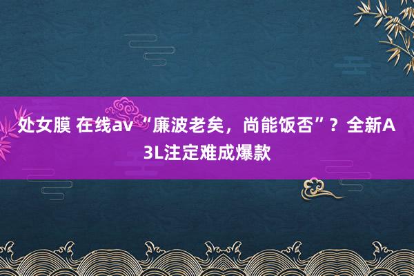 处女膜 在线av “廉波老矣，尚能饭否”？全新A3L注定难成爆款