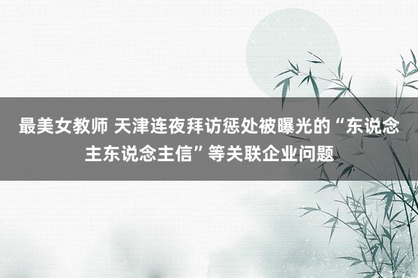 最美女教师 天津连夜拜访惩处被曝光的“东说念主东说念主信”等关联企业问题