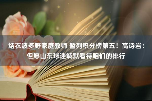 结衣波多野家庭教师 暂列积分榜第五！高诗岩：但愿山东球迷缄默看待咱们的排行