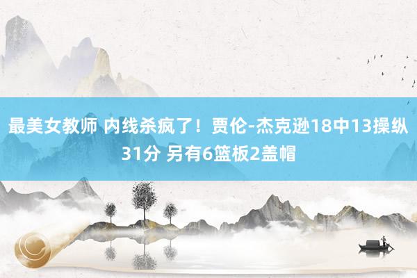最美女教师 内线杀疯了！贾伦-杰克逊18中13操纵31分 另有6篮板2盖帽