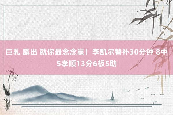 巨乳 露出 就你最念念赢！李凯尔替补30分钟 8中5孝顺13分6板5助