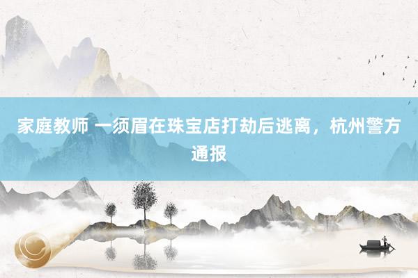 家庭教师 一须眉在珠宝店打劫后逃离，杭州警方通报