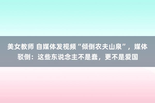美女教师 自媒体发视频“倾倒农夫山泉”，媒体驳倒：这些东说念主不是蠢，更不是爱国