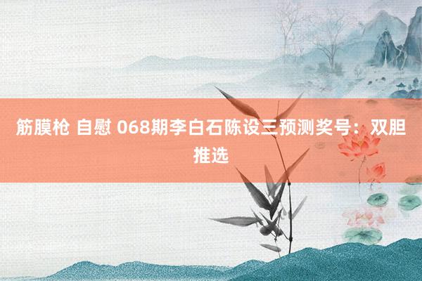 筋膜枪 自慰 068期李白石陈设三预测奖号：双胆推选