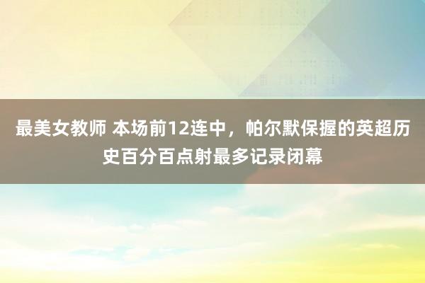 最美女教师 本场前12连中，帕尔默保握的英超历史百分百点射最多记录闭幕