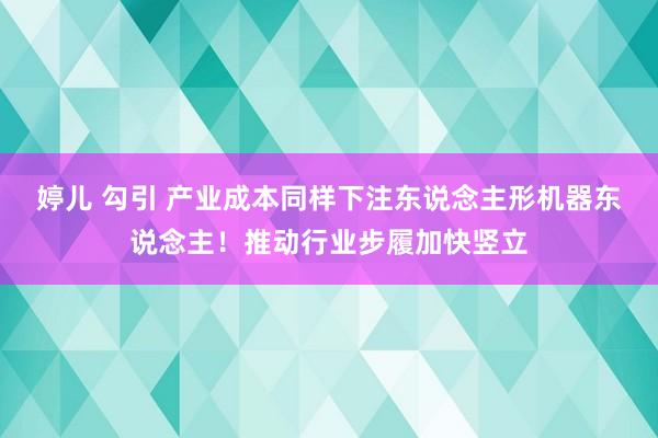 婷儿 勾引 产业成本同样下注东说念主形机器东说念主！推动行业步履加快竖立