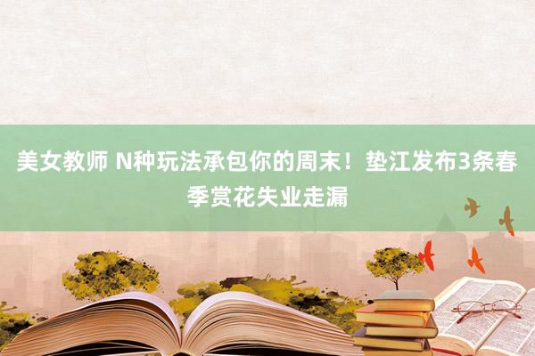 美女教师 N种玩法承包你的周末！垫江发布3条春季赏花失业走漏