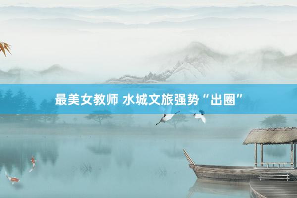 最美女教师 水城文旅强势“出圈”