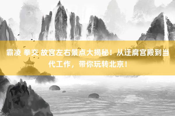 霸凌 拳交 故宫左右景点大揭秘！从迂腐宫殿到当代工作，带你玩转北京！