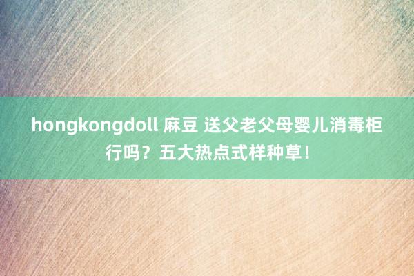hongkongdoll 麻豆 送父老父母婴儿消毒柜行吗？五大热点式样种草！