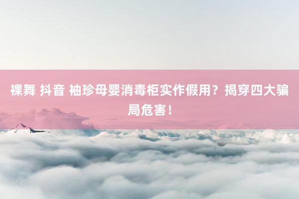 裸舞 抖音 袖珍母婴消毒柜实作假用？揭穿四大骗局危害！