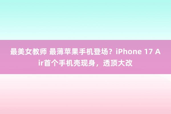 最美女教师 最薄苹果手机登场？iPhone 17 Air首个手机壳现身，透顶大改