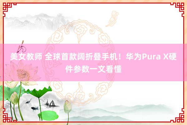 美女教师 全球首款阔折叠手机！华为Pura X硬件参数一文看懂