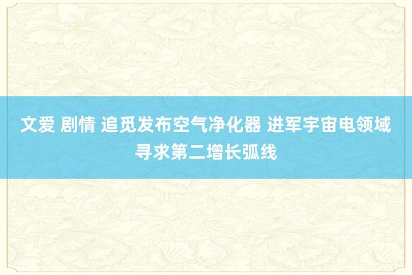 文爱 剧情 追觅发布空气净化器 进军宇宙电领域寻求第二增长弧线