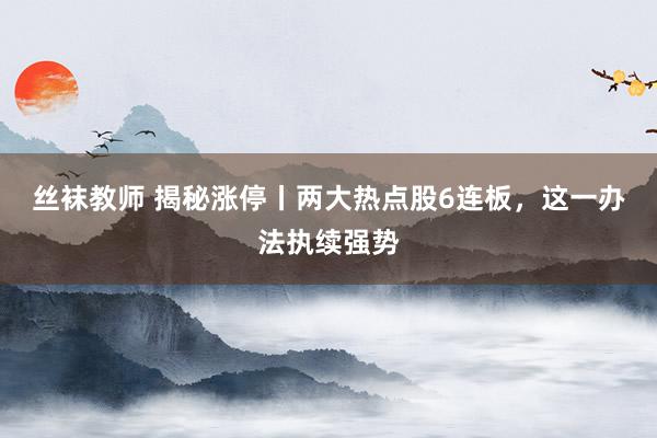 丝袜教师 揭秘涨停丨两大热点股6连板，这一办法执续强势