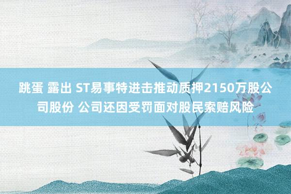 跳蛋 露出 ST易事特进击推动质押2150万股公司股份 公司还因受罚面对股民索赔风险