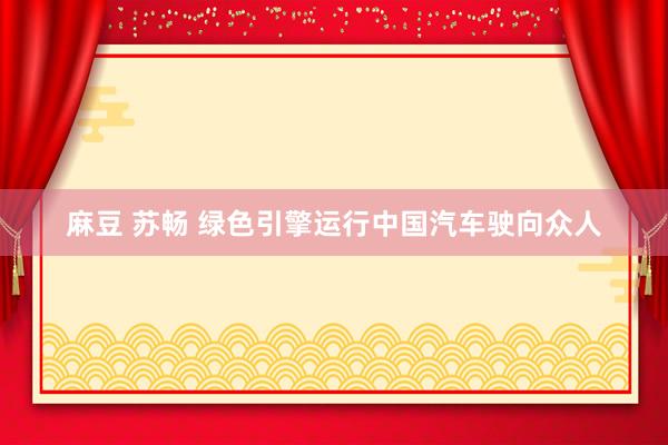 麻豆 苏畅 绿色引擎运行中国汽车驶向众人
