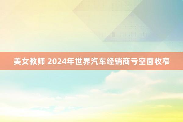 美女教师 2024年世界汽车经销商亏空面收窄