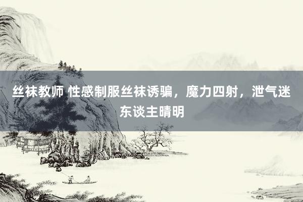 丝袜教师 性感制服丝袜诱骗，魔力四射，泄气迷东谈主晴明