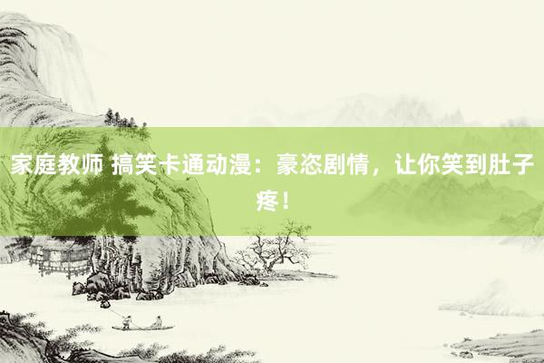 家庭教师 搞笑卡通动漫：豪恣剧情，让你笑到肚子疼！