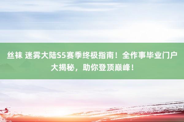 丝袜 迷雾大陆S5赛季终极指南！全作事毕业门户大揭秘，助你登顶巅峰！