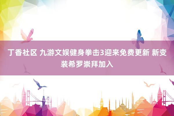 丁香社区 九游文娱健身拳击3迎来免费更新 新变装希罗崇拜加入
