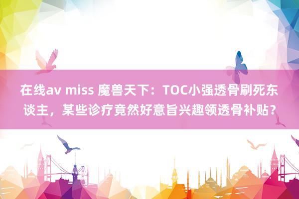 在线av miss 魔兽天下：TOC小强透骨刷死东谈主，某些诊疗竟然好意旨兴趣领透骨补贴？