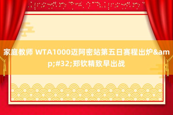 家庭教师 WTA1000迈阿密站第五日赛程出炉&#32;郑钦精致早出战