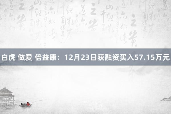 白虎 做爱 倍益康：12月23日获融资买入57.15万元