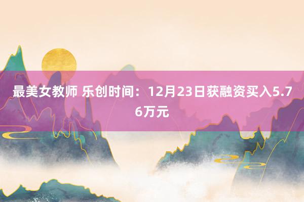 最美女教师 乐创时间：12月23日获融资买入5.76万元