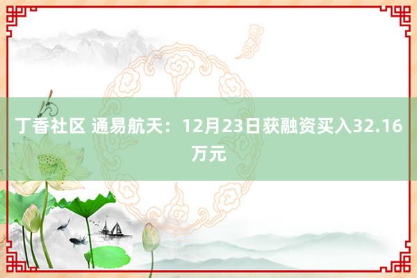 丁香社区 通易航天：12月23日获融资买入32.16万元