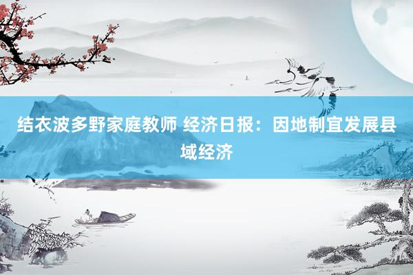 结衣波多野家庭教师 经济日报：因地制宜发展县域经济