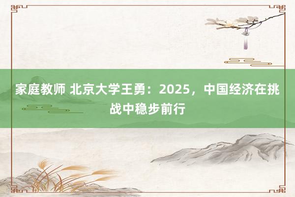 家庭教师 北京大学王勇：2025，中国经济在挑战中稳步前行