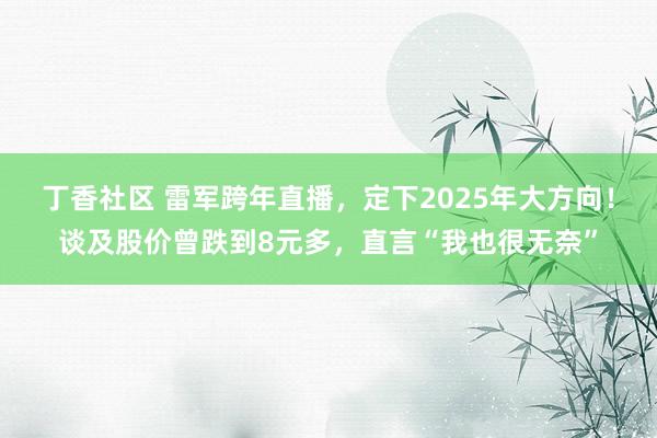 丁香社区 雷军跨年直播，定下2025年大方向！谈及股价曾跌到8元多，直言“我也很无奈”