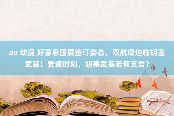 av 动漫 好意思国展签订姿态，双航母迫临胡塞武装！要道时刻，胡塞武装若何支吾？