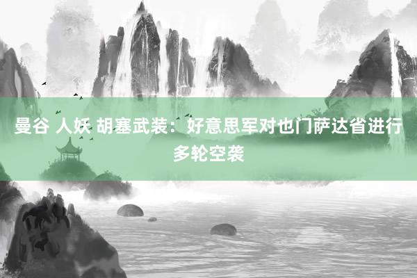 曼谷 人妖 胡塞武装：好意思军对也门萨达省进行多轮空袭