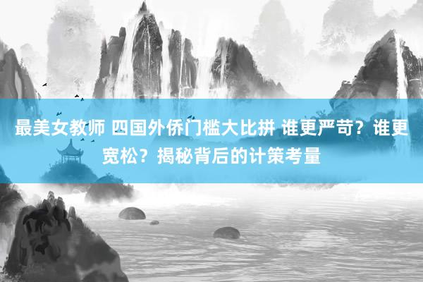 最美女教师 四国外侨门槛大比拼 谁更严苛？谁更宽松？揭秘背后的计策考量