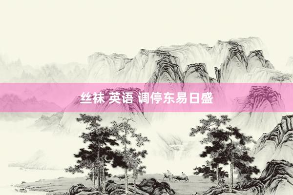 丝袜 英语 调停东易日盛