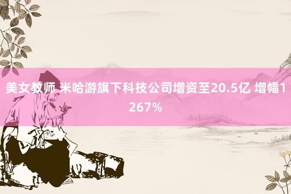 美女教师 米哈游旗下科技公司增资至20.5亿 增幅1267%