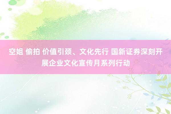 空姐 偷拍 价值引颈、文化先行 国新证券深刻开展企业文化宣传月系列行动