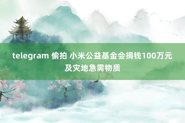 telegram 偷拍 小米公益基金会捐钱100万元及灾地急需物质