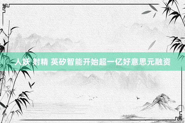 人妖 射精 英矽智能开始超一亿好意思元融资