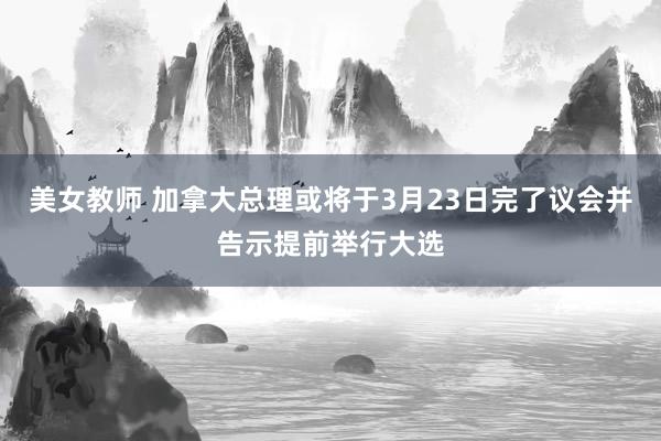美女教师 加拿大总理或将于3月23日完了议会并告示提前举行大选
