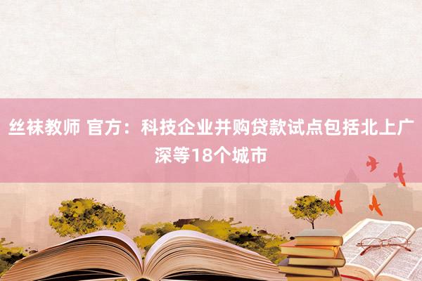 丝袜教师 官方：科技企业并购贷款试点包括北上广深等18个城市