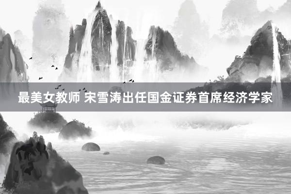 最美女教师 宋雪涛出任国金证券首席经济学家