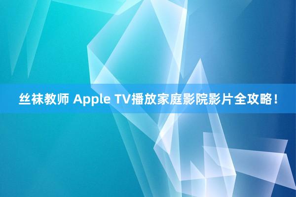 丝袜教师 Apple TV播放家庭影院影片全攻略！