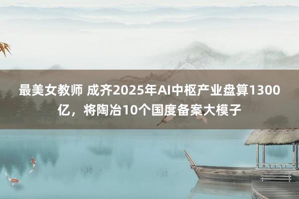 最美女教师 成齐2025年AI中枢产业盘算1300亿，将陶冶10个国度备案大模子