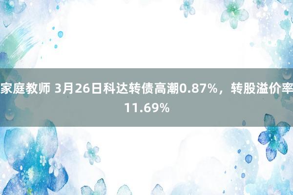 家庭教师 3月26日科达转债高潮0.87%，转股溢价率11.69%